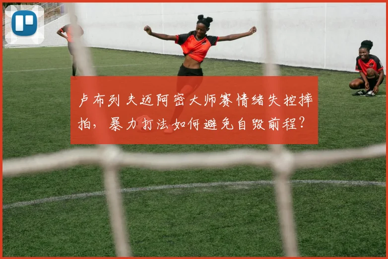 卢布列夫迈阿密大师赛情绪失控摔拍,暴力打法如何避免自毁前程?