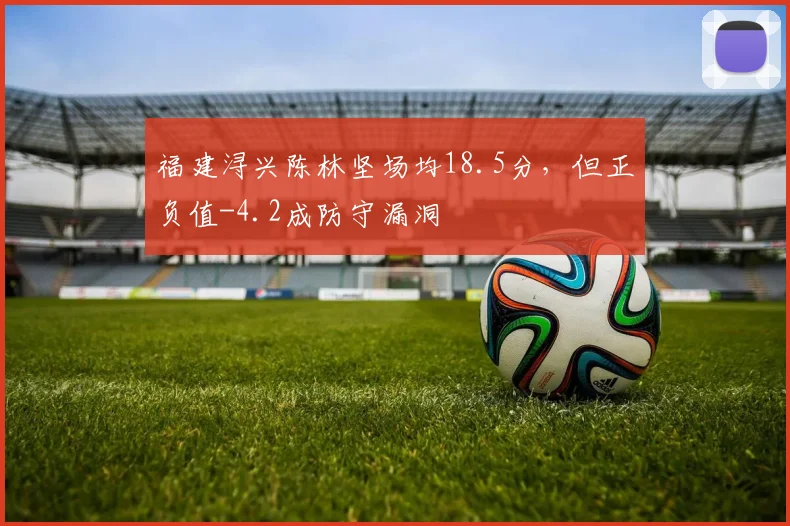 福建浔兴陈林坚场均18.5分,但正负值-4.2成防守漏洞