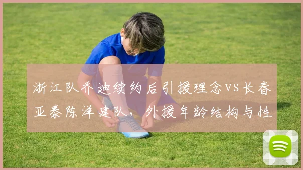 浙江队乔迪续约后引援理念vs长春亚泰陈洋建队，外援年龄结构与性价比对比