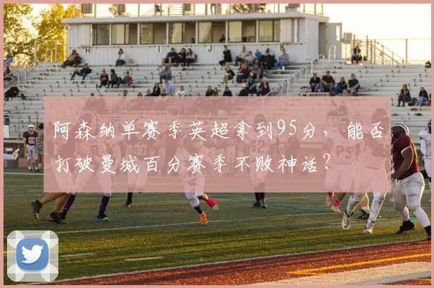 阿森纳单赛季英超拿到95分,能否打破曼城百分赛季不败神话?