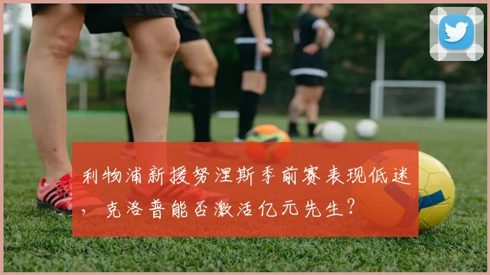 利物浦新援努涅斯季前赛表现低迷，克洛普能否激活亿元先生？