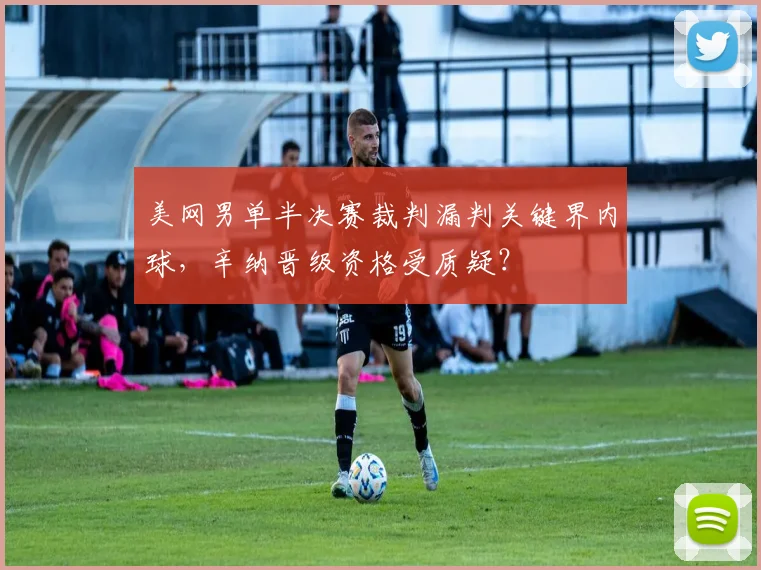 美网男单半决赛裁判漏判关键界内球,辛纳晋级资格受质疑?