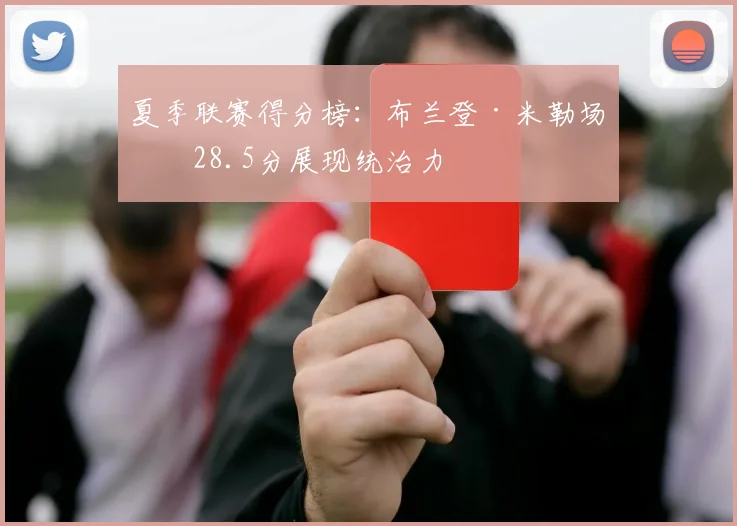 夏季联赛得分榜：布兰登·米勒场均28.5分展现统治力
