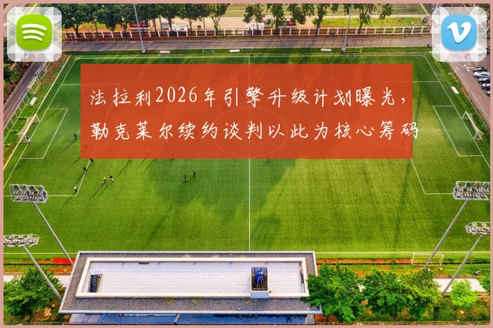 法拉利2026年引擎升级计划曝光，勒克莱尔续约谈判以此为核心筹码