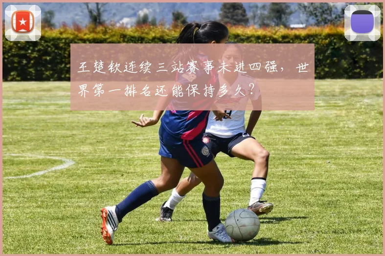 王楚钦连续三站赛事未进四强，世界第一排名还能保持多久？