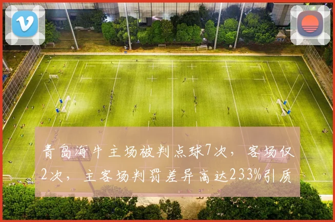 青岛海牛主场被判点球7次，客场仅2次，主客场判罚差异高达233%引质疑